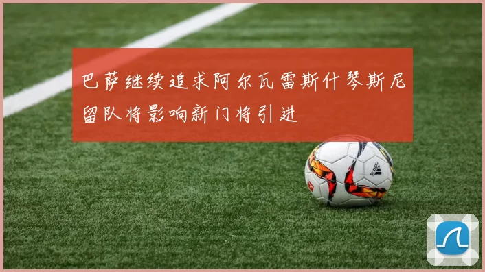 巴萨继续追求阿尔瓦雷斯什琴斯尼留队将影响新门将引进