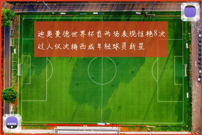 迪奥曼德世界杯首两场表现惊艳8次过人仅次梅西成年轻球员新星