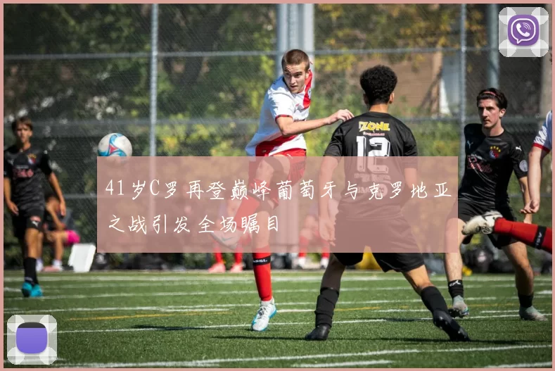 41岁C罗再登巅峰葡萄牙与克罗地亚之战引发全场瞩目