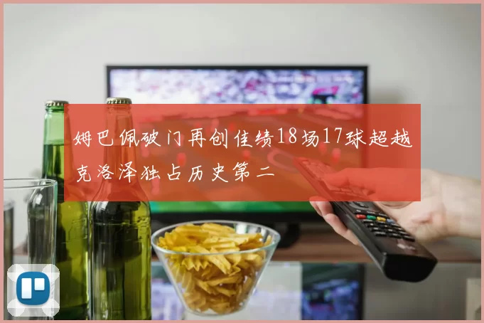 姆巴佩破门再创佳绩18场17球超越克洛泽独占历史第二