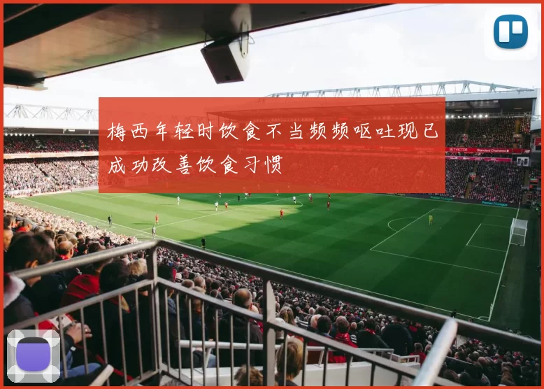 梅西年轻时饮食不当频频呕吐现已成功改善饮食习惯